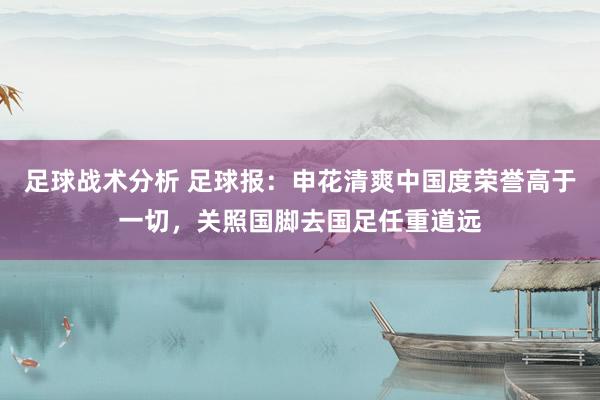 足球战术分析 足球报：申花清爽中国度荣誉高于一切，关照国脚去国足任重道远