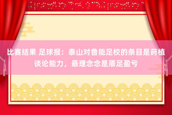 比赛结果 足球报：泰山对鲁能足校的条目是莳植谈论能力，最理念念是餍足盈亏