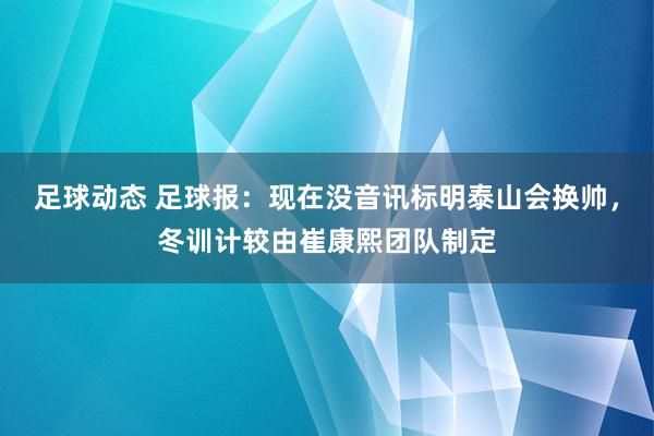 足球动态 足球报：现在没音讯标明泰山会换帅，冬训计较由崔康熙团队制定