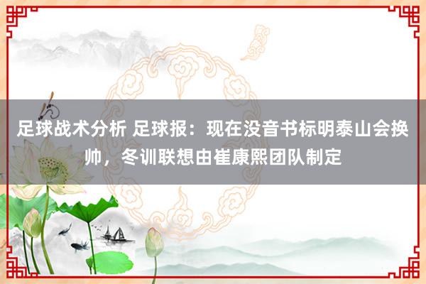 足球战术分析 足球报：现在没音书标明泰山会换帅，冬训联想由崔康熙团队制定