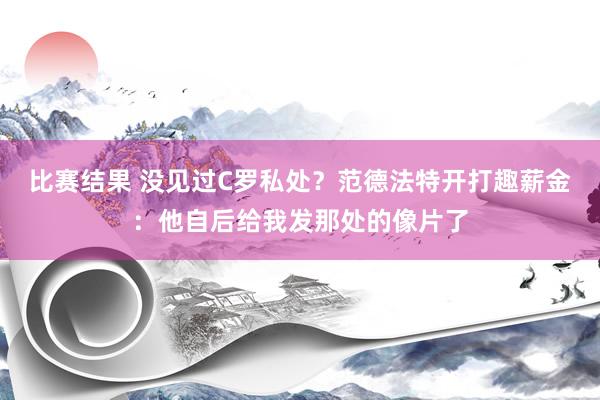 比赛结果 没见过C罗私处？范德法特开打趣薪金：他自后给我发那处的像片了