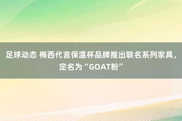 足球动态 梅西代言保温杯品牌推出联名系列家具，定名为“GOAT粉”