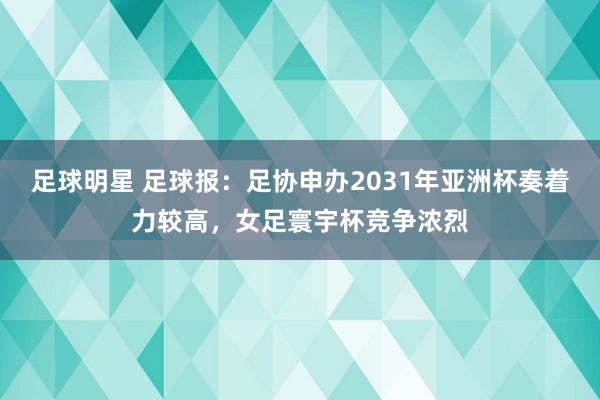 足球明星 足球报：足协申办2031年亚洲杯奏着力较高，女足寰宇杯竞争浓烈