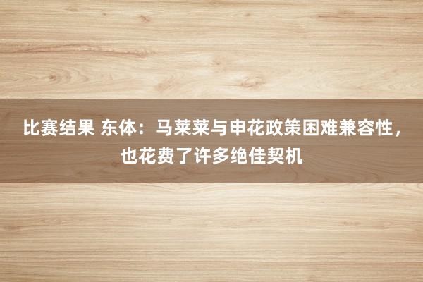 比赛结果 东体：马莱莱与申花政策困难兼容性，也花费了许多绝佳契机