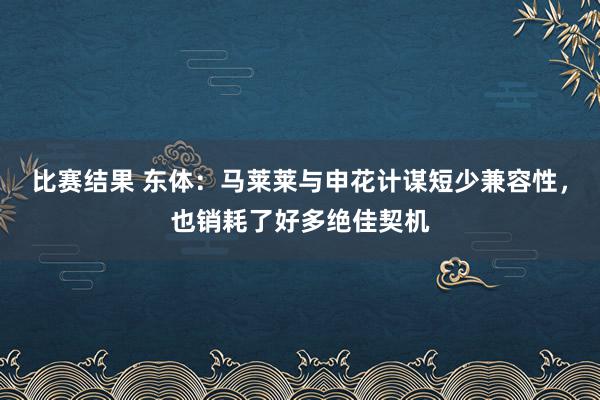 比赛结果 东体：马莱莱与申花计谋短少兼容性，也销耗了好多绝佳契机