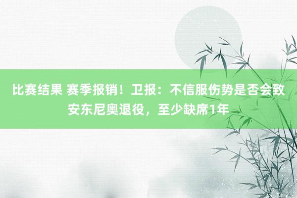 比赛结果 赛季报销！卫报：不信服伤势是否会致安东尼奥退役，至少缺席1年