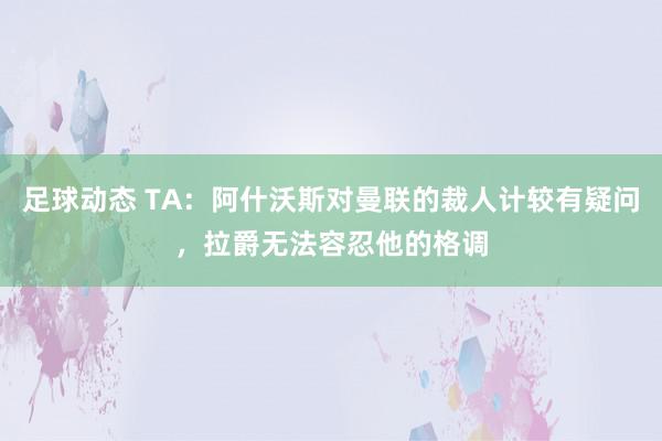 足球动态 TA：阿什沃斯对曼联的裁人计较有疑问，拉爵无法容忍他的格调