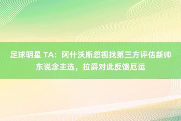 足球明星 TA：阿什沃斯忽视找第三方评估新帅东说念主选，拉爵对此反馈厄运