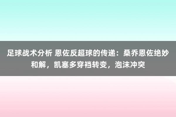 足球战术分析 恩佐反超球的传递：桑乔恩佐绝妙和解，凯塞多穿裆转变，泡沫冲突