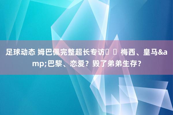 足球动态 姆巴佩完整超长专访⭐️梅西、皇马&巴黎、恋爱？毁了弟弟生存？