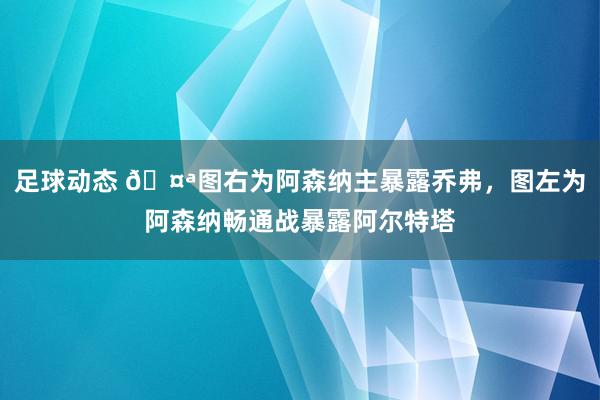 足球动态 🤪图右为阿森纳主暴露乔弗，图左为阿森纳畅通战暴露阿尔特塔