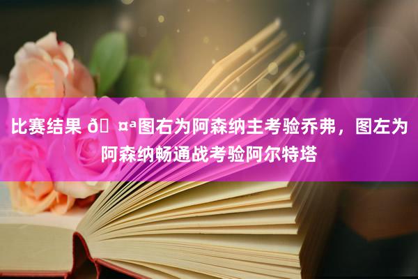 比赛结果 🤪图右为阿森纳主考验乔弗，图左为阿森纳畅通战考验阿尔特塔