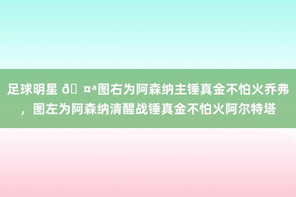 足球明星 🤪图右为阿森纳主锤真金不怕火乔弗，图左为阿森纳清醒战锤真金不怕火阿尔特塔