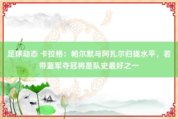 足球动态 卡拉格：帕尔默与阿扎尔归拢水平，若带蓝军夺冠将是队史最好之一