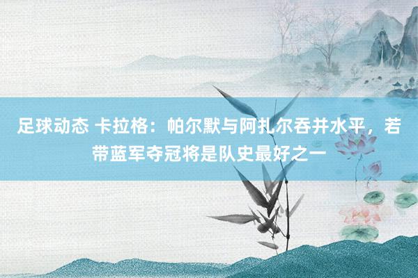 足球动态 卡拉格：帕尔默与阿扎尔吞并水平，若带蓝军夺冠将是队史最好之一