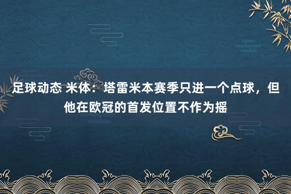 足球动态 米体：塔雷米本赛季只进一个点球，但他在欧冠的首发位置不作为摇