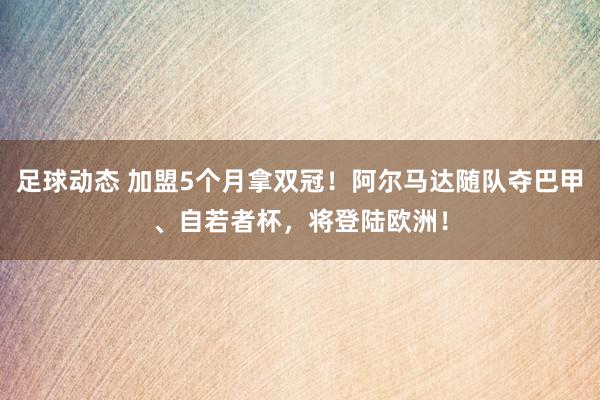 足球动态 加盟5个月拿双冠！阿尔马达随队夺巴甲、自若者杯，将登陆欧洲！