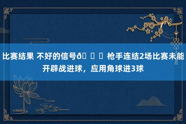 比赛结果 不好的信号😕枪手连结2场比赛未能开辟战进球，应用角球进3球