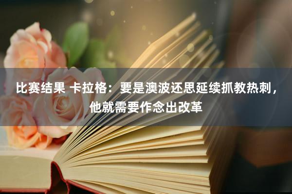 比赛结果 卡拉格：要是澳波还思延续抓教热刺，他就需要作念出改革