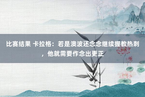 比赛结果 卡拉格：若是澳波还念念继续握教热刺，他就需要作念出更正