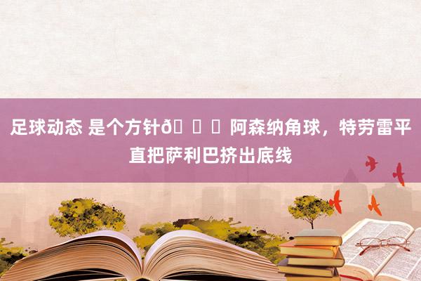 足球动态 是个方针😂阿森纳角球，特劳雷平直把萨利巴挤出底线