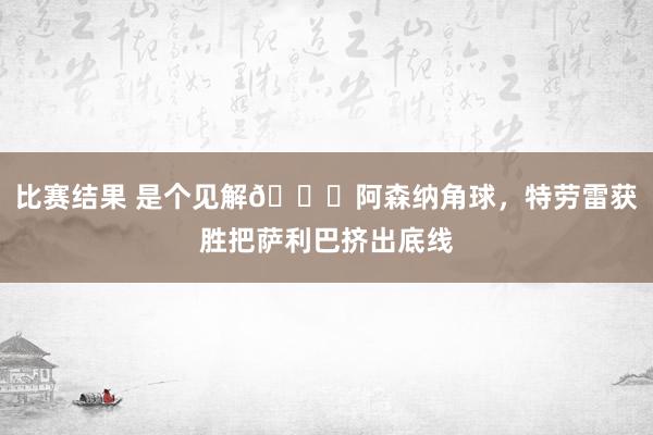 比赛结果 是个见解😂阿森纳角球，特劳雷获胜把萨利巴挤出底线