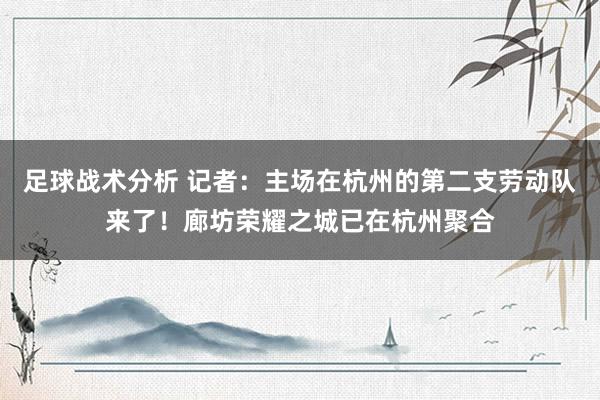 足球战术分析 记者：主场在杭州的第二支劳动队来了！廊坊荣耀之城已在杭州聚合