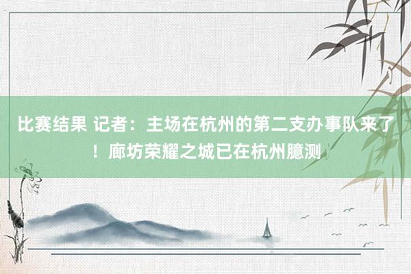 比赛结果 记者：主场在杭州的第二支办事队来了！廊坊荣耀之城已在杭州臆测