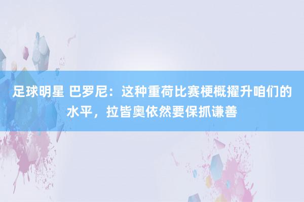 足球明星 巴罗尼：这种重荷比赛梗概擢升咱们的水平，拉皆奥依然要保抓谦善