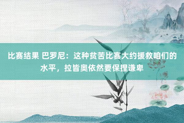 比赛结果 巴罗尼：这种贫苦比赛大约援救咱们的水平，拉皆奥依然要保捏谦卑