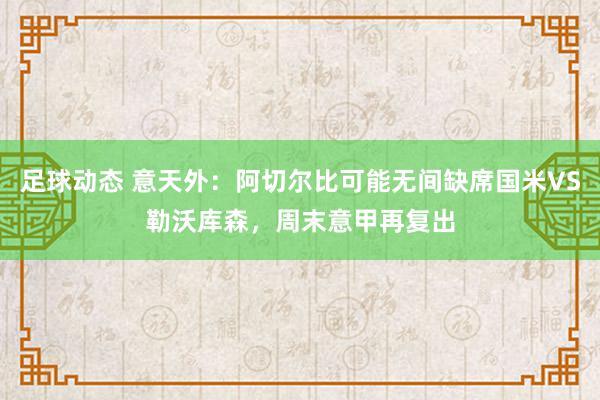 足球动态 意天外：阿切尔比可能无间缺席国米VS勒沃库森，周末意甲再复出