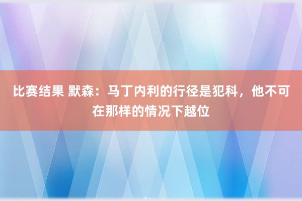 比赛结果 默森：马丁内利的行径是犯科，他不可在那样的情况下越位