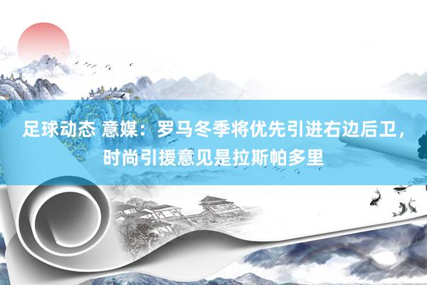 足球动态 意媒：罗马冬季将优先引进右边后卫，时尚引援意见是拉斯帕多里