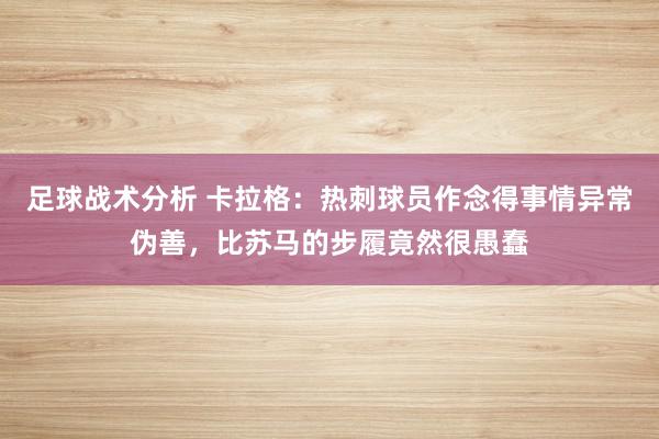 足球战术分析 卡拉格：热刺球员作念得事情异常伪善，比苏马的步履竟然很愚蠢