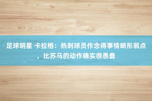 足球明星 卡拉格：热刺球员作念得事情畸形弱点，比苏马的动作确实很愚蠢