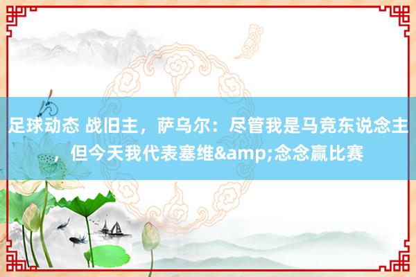 足球动态 战旧主，萨乌尔：尽管我是马竞东说念主，但今天我代表塞维&念念赢比赛