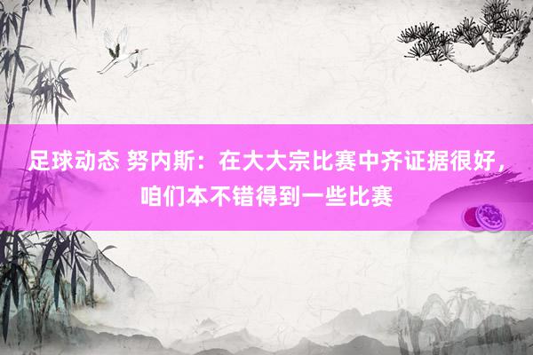 足球动态 努内斯：在大大宗比赛中齐证据很好，咱们本不错得到一些比赛