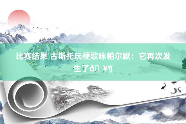 比赛结果 古斯托玩梗歌咏帕尔默：它再次发生了🥶