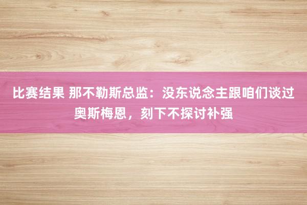 比赛结果 那不勒斯总监：没东说念主跟咱们谈过奥斯梅恩，刻下不探讨补强