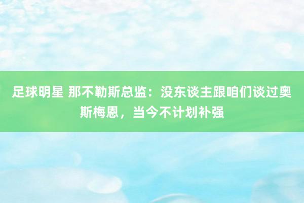 足球明星 那不勒斯总监：没东谈主跟咱们谈过奥斯梅恩，当今不计划补强