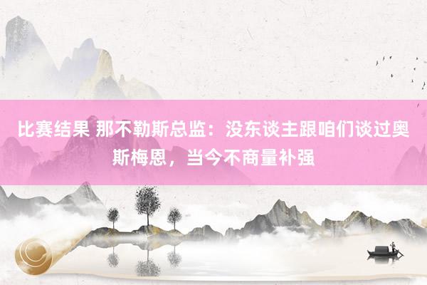 比赛结果 那不勒斯总监：没东谈主跟咱们谈过奥斯梅恩，当今不商量补强