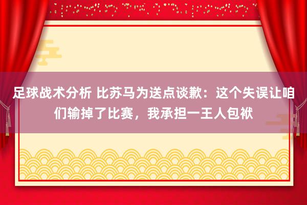 足球战术分析 比苏马为送点谈歉：这个失误让咱们输掉了比赛，我承担一王人包袱