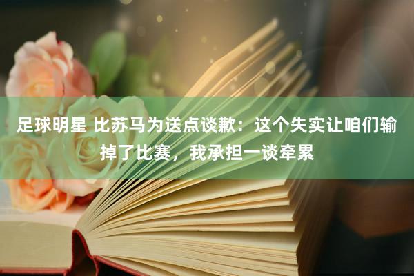 足球明星 比苏马为送点谈歉：这个失实让咱们输掉了比赛，我承担一谈牵累