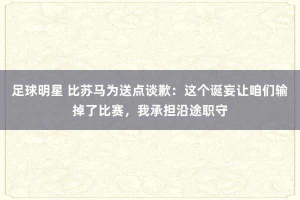 足球明星 比苏马为送点谈歉：这个诞妄让咱们输掉了比赛，我承担沿途职守