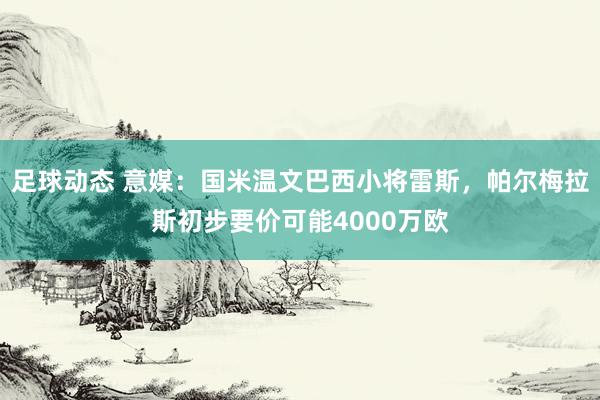 足球动态 意媒：国米温文巴西小将雷斯，帕尔梅拉斯初步要价可能4000万欧