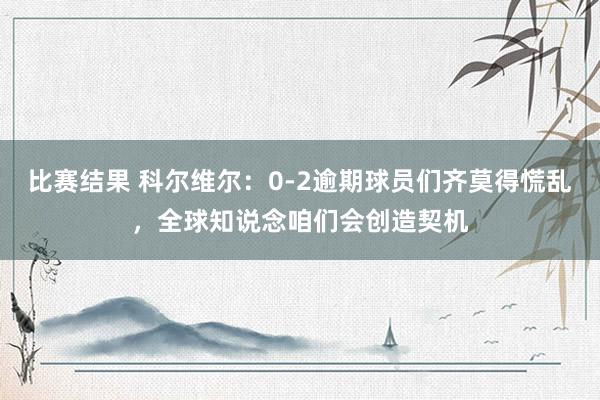 比赛结果 科尔维尔：0-2逾期球员们齐莫得慌乱，全球知说念咱们会创造契机