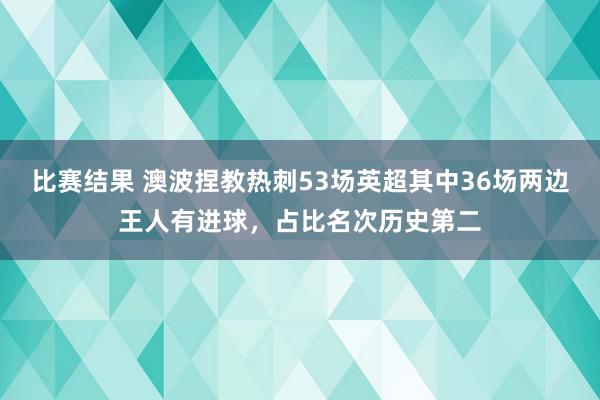 比赛结果 澳波捏教热刺53场英超其中36场两边王人有进球，占比名次历史第二