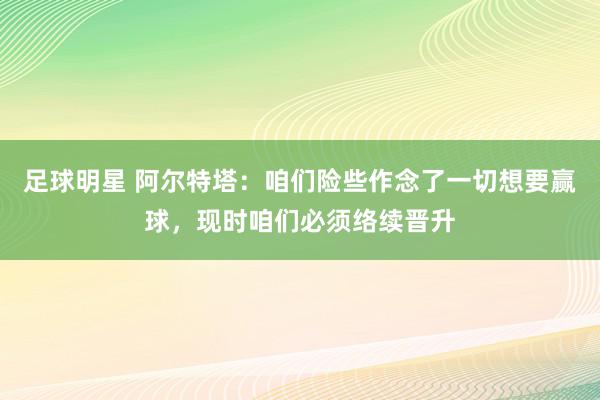 足球明星 阿尔特塔：咱们险些作念了一切想要赢球，现时咱们必须络续晋升