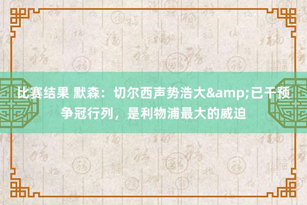 比赛结果 默森：切尔西声势浩大&已干预争冠行列，是利物浦最大的威迫