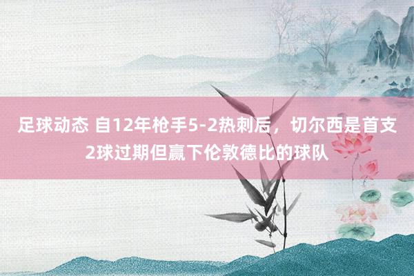 足球动态 自12年枪手5-2热刺后，切尔西是首支2球过期但赢下伦敦德比的球队